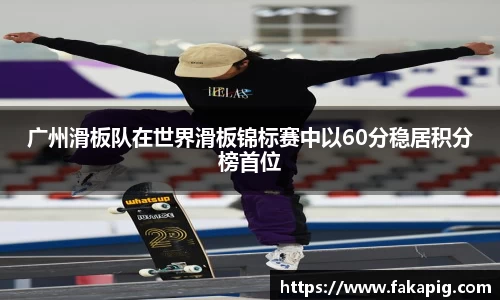 广州滑板队在世界滑板锦标赛中以60分稳居积分榜首位